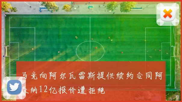 马竞向阿尔瓦雷斯提供续约合同阿森纳12亿报价遭拒绝