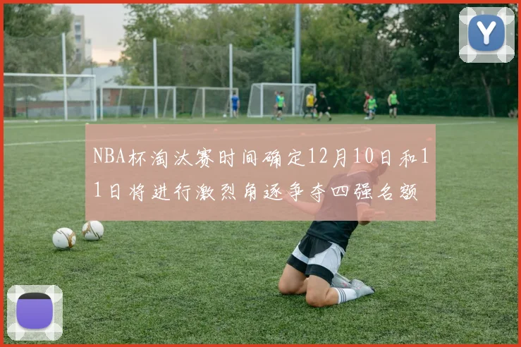 NBA杯淘汰赛时间确定12月10日和11日将进行激烈角逐争夺四强名额