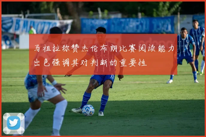 马祖拉称赞杰伦布朗比赛阅读能力出色强调其对判断的重要性