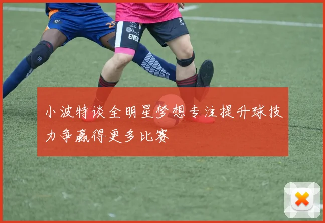 小波特谈全明星梦想专注提升球技力争赢得更多比赛