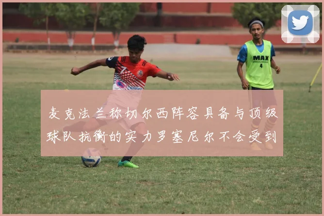麦克法兰称切尔西阵容具备与顶级球队抗衡的实力罗塞尼尔不会受到压力影响