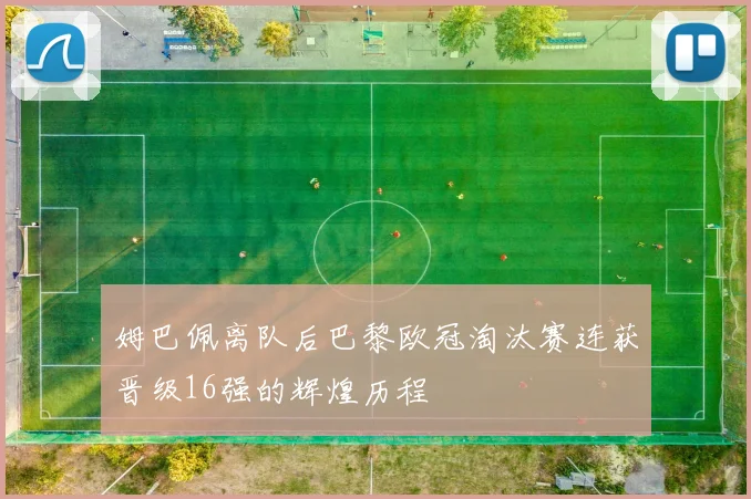 姆巴佩离队后巴黎欧冠淘汰赛连获晋级16强的辉煌历程