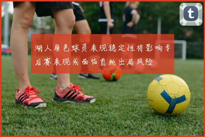 湖人角色球员表现稳定性将影响季后赛表现或面临首轮出局风险