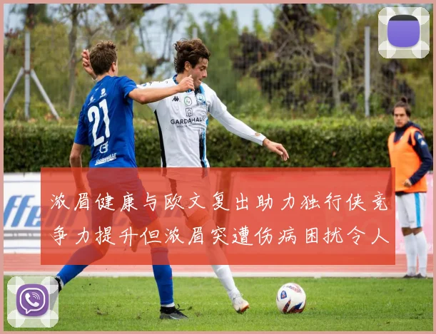 浓眉健康与欧文复出助力独行侠竞争力提升但浓眉突遭伤病困扰令人担忧