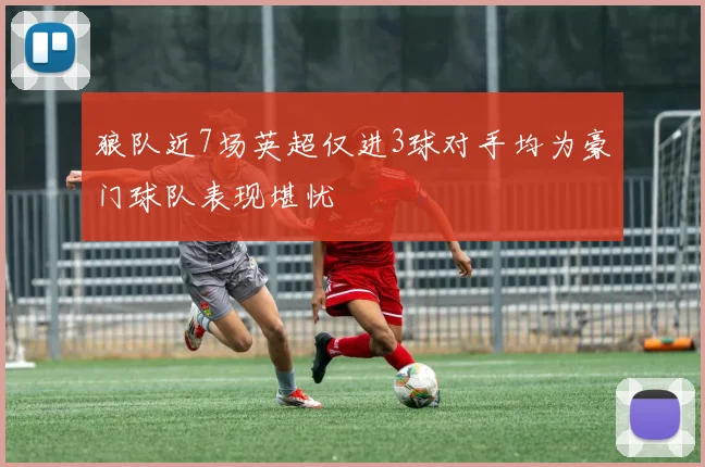 狼队近7场英超仅进3球对手均为豪门球队表现堪忧