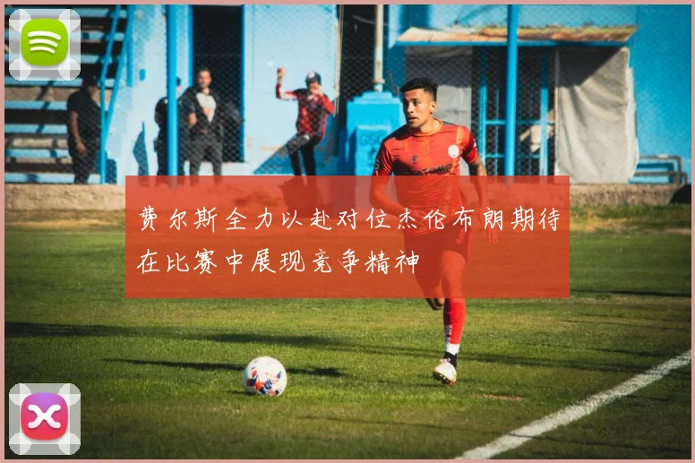 费尔斯全力以赴对位杰伦布朗期待在比赛中展现竞争精神