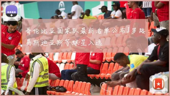哥伦比亚国家队最新名单公布J罗路易斯迪亚斯等球星入选