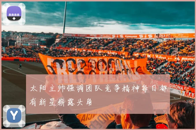 太阳主帅强调团队竞争精神每日都有新星崭露头角